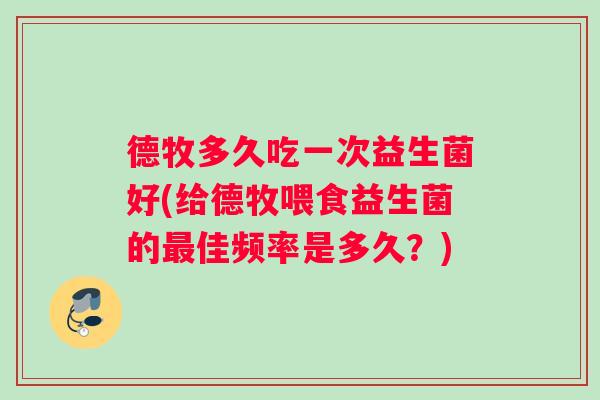 德牧多久吃一次益生菌好(给德牧喂食益生菌的佳频率是多久？)