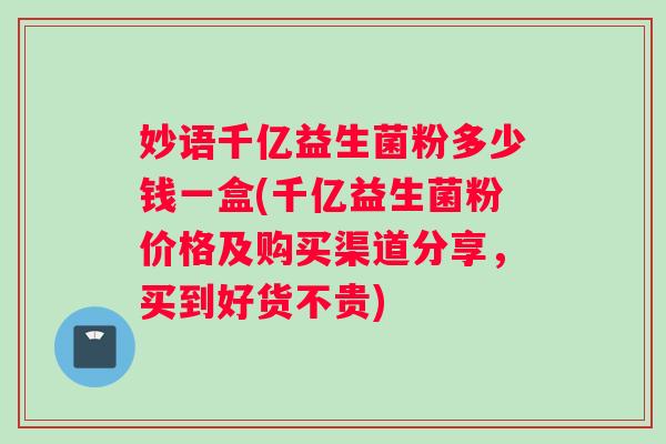 妙语千亿益生菌粉多少钱一盒(千亿益生菌粉价格及购买渠道分享，买到好货不贵)