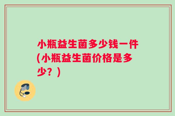 小瓶益生菌多少钱一件(小瓶益生菌价格是多少？)