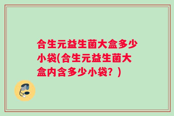 合生元益生菌大盒多少小袋(合生元益生菌大盒内含多少小袋？)