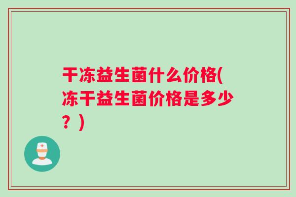 干冻益生菌什么价格(冻干益生菌价格是多少？)