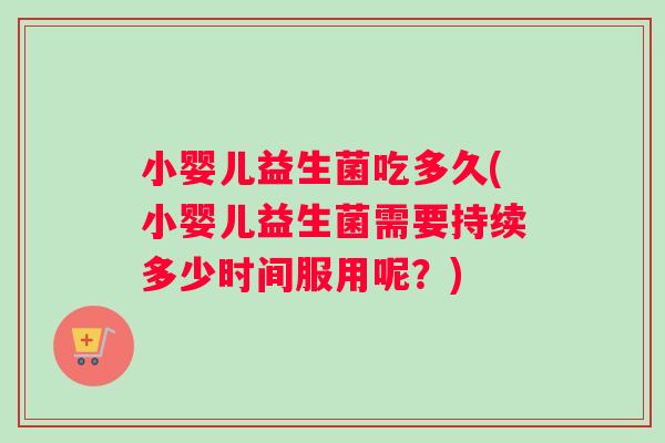 小婴儿益生菌吃多久(小婴儿益生菌需要持续多少时间服用呢？)