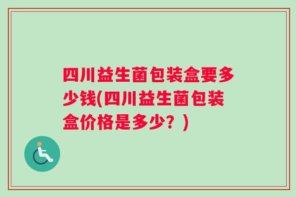四川益生菌包装盒要多少钱(四川益生菌包装盒价格是多少？)