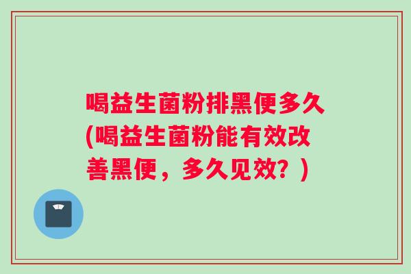 喝益生菌粉排黑便多久(喝益生菌粉能有效改善黑便，多久见效？)