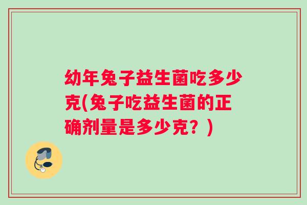 幼年兔子益生菌吃多少克(兔子吃益生菌的正确剂量是多少克？)