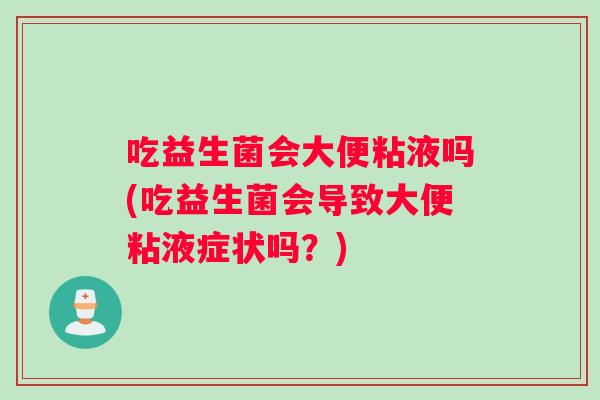 吃益生菌会大便粘液吗(吃益生菌会导致大便粘液症状吗？)