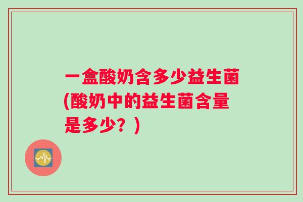 一盒酸奶含多少益生菌(酸奶中的益生菌含量是多少？)