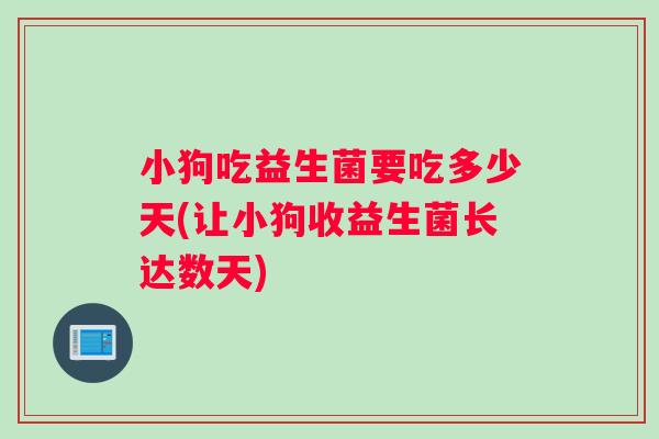 小狗吃益生菌要吃多少天(让小狗收益生菌长达数天)