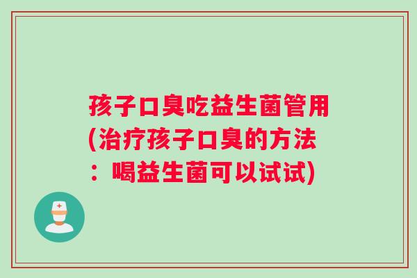 孩子口臭吃益生菌管用(治疗孩子口臭的方法：喝益生菌可以试试)