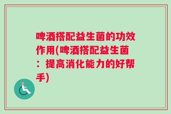 啤酒搭配益生菌的功效作用(啤酒搭配益生菌：提高消化能力的好帮手)