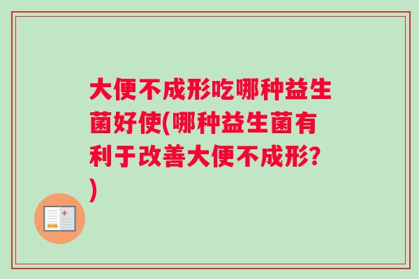 大便不成形吃哪种益生菌好使(哪种益生菌有利于改善大便不成形？)