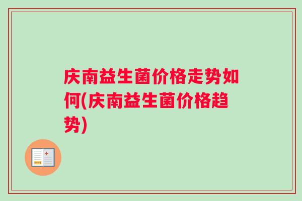庆南益生菌价格走势如何(庆南益生菌价格趋势)