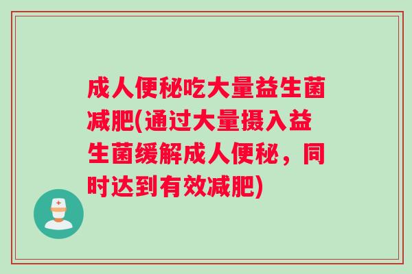 成人吃大量益生菌(通过大量摄入益生菌缓解成人，同时达到有效)