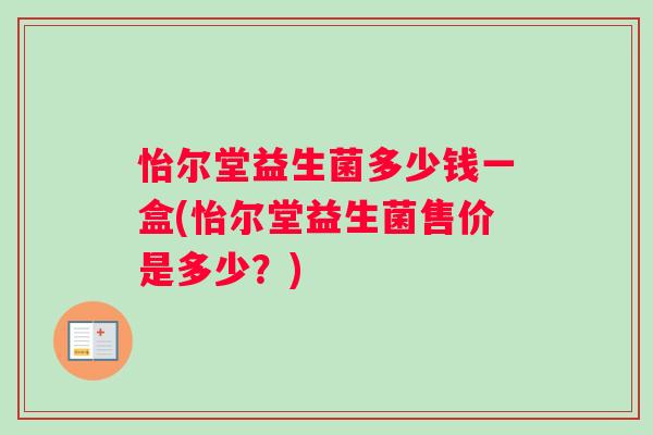 怡尔堂益生菌多少钱一盒(怡尔堂益生菌售价是多少？)