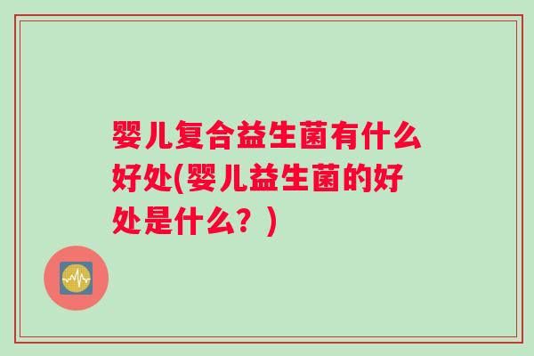 婴儿复合益生菌有什么好处(婴儿益生菌的好处是什么？)