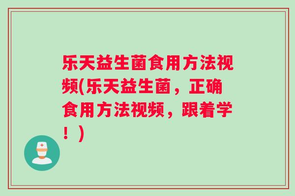 乐天益生菌食用方法视频(乐天益生菌，正确食用方法视频，跟着学！)