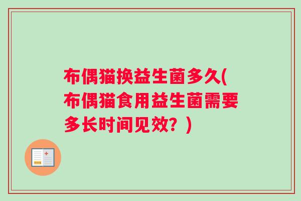 布偶猫换益生菌多久(布偶猫食用益生菌需要多长时间见效？)