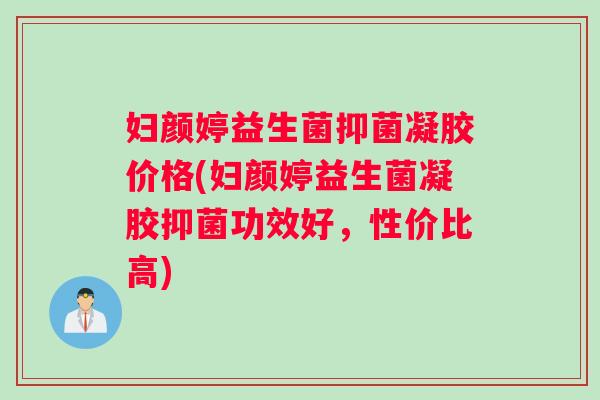 妇颜婷益生菌抑菌凝胶价格(妇颜婷益生菌凝胶抑菌功效好，性价比高)