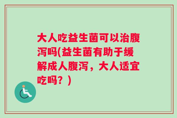 大人吃益生菌可以治腹泻吗(益生菌有助于缓解成人腹泻，大人适宜吃吗？)