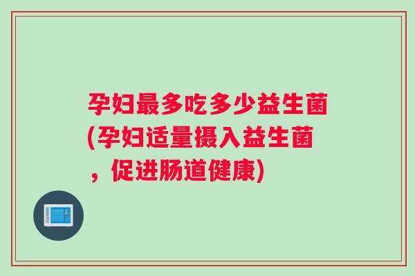 孕妇多吃多少益生菌(孕妇适量摄入益生菌，促进肠道健康)
