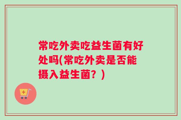常吃外卖吃益生菌有好处吗(常吃外卖是否能摄入益生菌？)