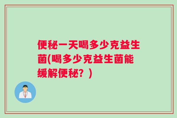 一天喝多少克益生菌(喝多少克益生菌能缓解？)