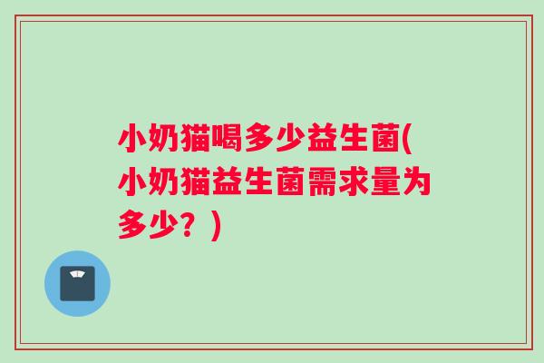 小奶猫喝多少益生菌(小奶猫益生菌需求量为多少？)