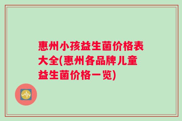 惠州小孩益生菌价格表大全(惠州各品牌儿童益生菌价格一览)