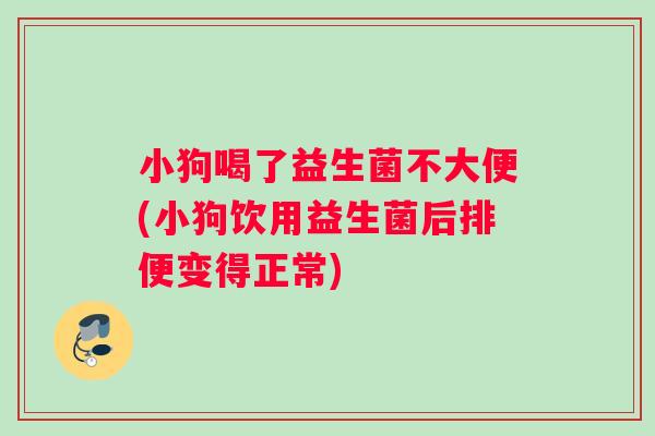 小狗喝了益生菌不大便(小狗饮用益生菌后排便变得正常)