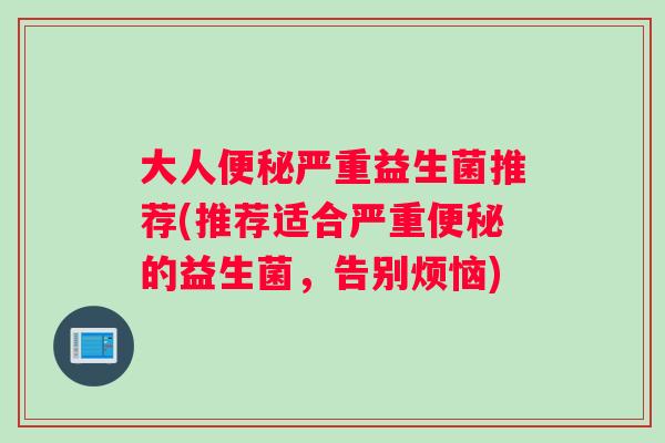大人便秘严重益生菌推荐(推荐适合严重便秘的益生菌，告别烦恼)