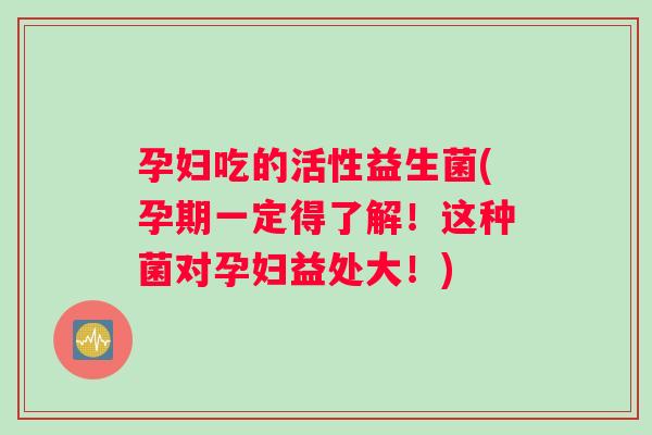 孕妇吃的活性益生菌(孕期一定得了解！这种菌对孕妇益处大！)