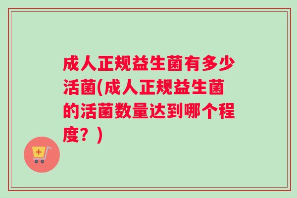 成人正规益生菌有多少活菌(成人正规益生菌的活菌数量达到哪个程度？)
