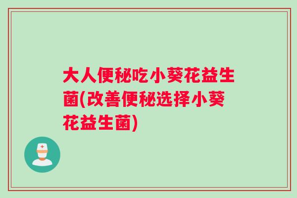 大人便秘吃小葵花益生菌(改善便秘选择小葵花益生菌)