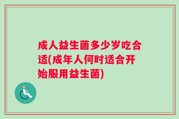 成人益生菌多少岁吃合适(成年人何时适合开始服用益生菌) 成人益生菌多少岁吃合适(成年人何时适合开始服用益生菌)