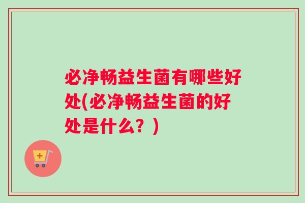 必净畅益生菌有哪些好处(必净畅益生菌的好处是什么？)