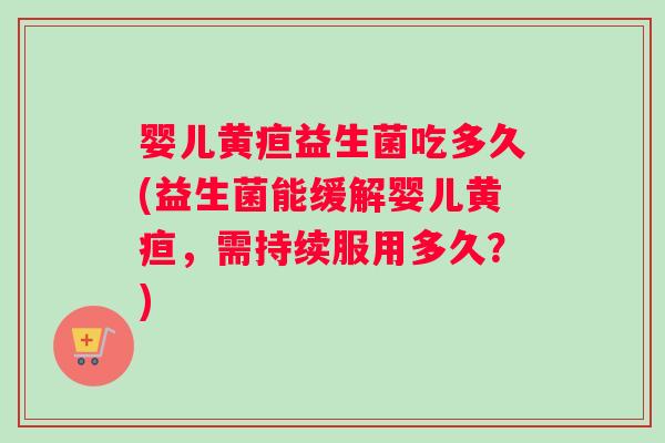婴儿黄疸益生菌吃多久(益生菌能缓解婴儿黄疸，需持续服用多久？)