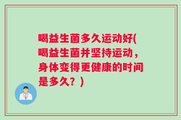 喝益生菌多久运动好(喝益生菌并坚持运动，身体变得更健康的时间是多久？)