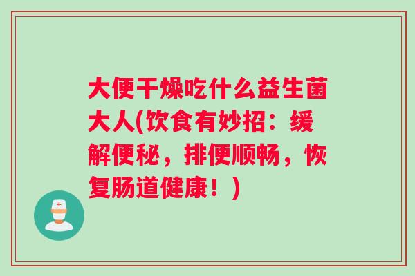 大便干燥吃什么益生菌大人(饮食有妙招：缓解便秘，排便顺畅，恢复肠道健康！)