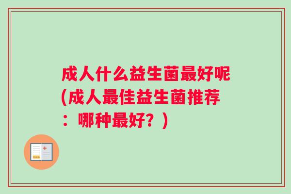 成人什么益生菌最好呢(成人最佳益生菌推荐：哪种最好？)