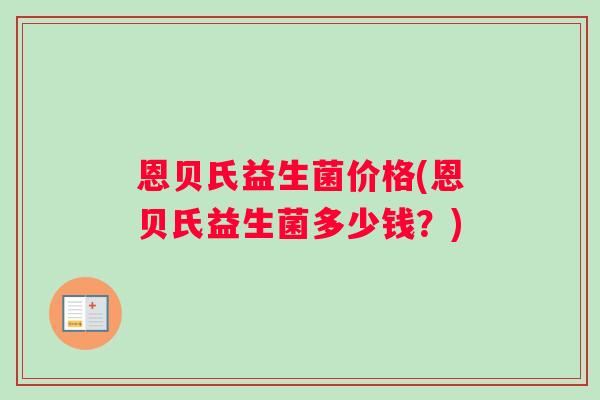 恩贝氏益生菌价格(恩贝氏益生菌多少钱？)