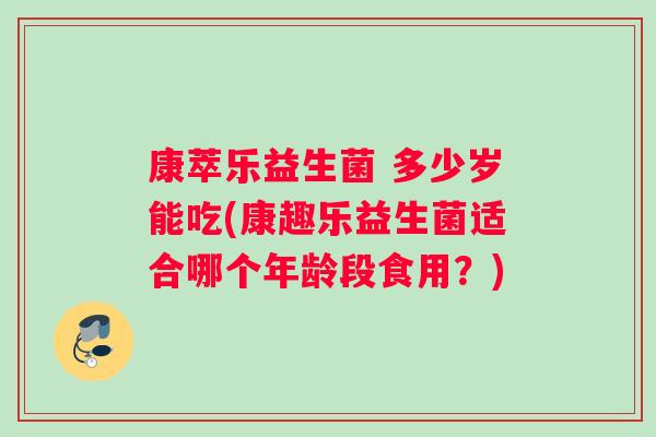 康萃乐益生菌 多少岁能吃(康趣乐益生菌适合哪个年龄段食用？)