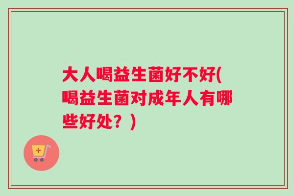 大人喝益生菌好不好(喝益生菌对成年人有哪些好处？)