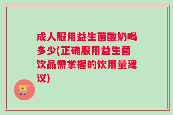 成人服用益生菌酸奶喝多少(正确服用益生菌饮品需掌握的饮用量建议)