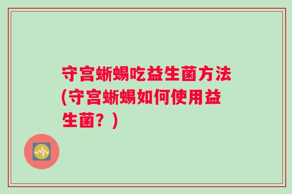 守宫蜥蜴吃益生菌方法(守宫蜥蜴如何使用益生菌？)