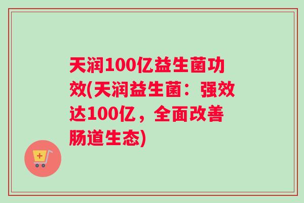 天润100亿益生菌功效(天润益生菌：强效达100亿，全面改善肠道生态)