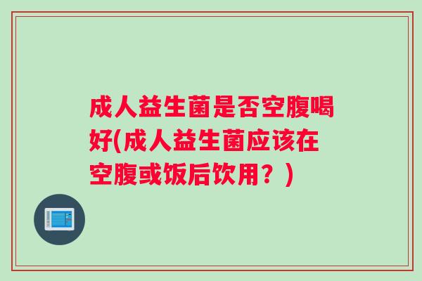 成人益生菌是否空腹喝好(成人益生菌应该在空腹或饭后饮用？)