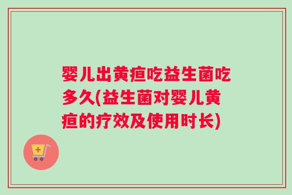 婴儿出黄疸吃益生菌吃多久(益生菌对婴儿黄疸的疗效及使用时长)