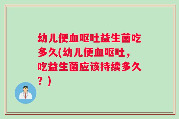 幼儿便血呕吐益生菌吃多久(幼儿便血呕吐，吃益生菌应该持续多久？)