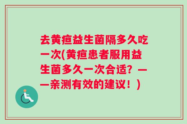 去黄疸益生菌隔多久吃一次(黄疸患者服用益生菌多久一次合适？——亲测有效的建议！)