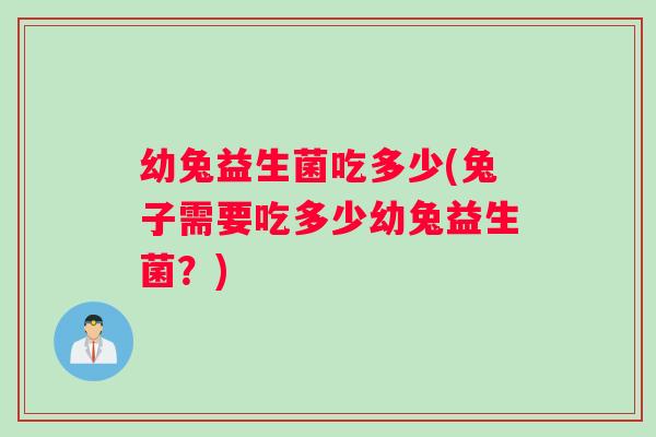 幼兔益生菌吃多少(兔子需要吃多少幼兔益生菌？)